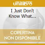 I Just Don't Know What... cd