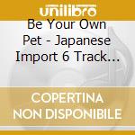 Be Your Own Pet - Japanese Import 6 Track Ep + Bonus Video cd musicale di Be Your Own Pet