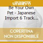Be Your Own Pet - Japanese Import 6 Track Ep + Bonus Video cd