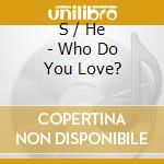 S / He - Who Do You Love? cd