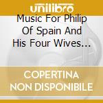 Music For Philip Of Spain And His Four Wives - Charivari Agreable cd musicale di Music For Philip Of Spain And His Four Wives