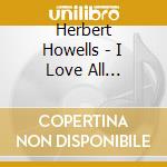 Herbert Howells - I Love All Beauteous Things cd musicale di Herbert Howells