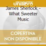 James Sherlock - What Sweeter Music cd musicale di James Sherlock