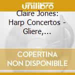 Claire Jones: Harp Concertos - Gliere, Debussy, Mozart cd musicale di Claire Jones: Harp Concertos
