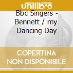 Bbc Singers - Bennett / my Dancing Day cd musicale di Bbc Singers