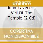 John Tavener - Veil Of The Temple (2 Cd) cd musicale di Tavener, J.