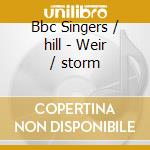 Bbc Singers / hill - Weir / storm cd musicale di Bbc Singers/hill