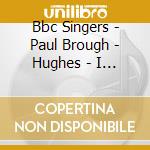 Bbc Singers - Paul Brough - Hughes - I Am The Song - Chotral Music cd musicale di Bbc Singers