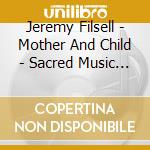 Jeremy Filsell - Mother And Child - Sacred Music By Con cd musicale di Jeremy Filsell