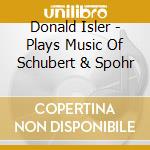 Donald Isler - Plays Music Of Schubert & Spohr cd musicale di Donald Isler