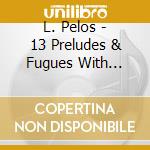 L. Pelos - 13 Preludes & Fugues With Epilogue For Piano cd musicale di L. Pelos