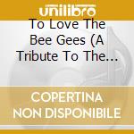 To Love The Bee Gees (A Tribute To The Brothers Gibb) / Various (2 Cd) cd musicale di To Love The Bee Gees