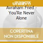Avraham Fried - You'Re Never Alone cd musicale di Avraham Fried