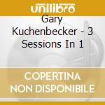 Gary Kuchenbecker - 3 Sessions In 1 cd musicale di Gary Kuchenbecker