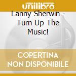 Lanny Sherwin - Turn Up The Music! cd musicale di Lanny Sherwin