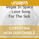Vegas In Space - Love Song For The Sick cd musicale di Vegas In Space