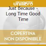 Just Because - Long Time Good Time cd