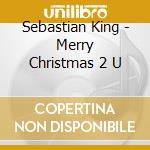 Sebastian King - Merry Christmas 2 U cd musicale di Sebastian King