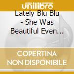 Lately Blu Blu - She Was Beautiful Even Though She Was Dead cd
