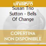 Susan Trio Sutton - Bells Of Change cd musicale di Susan Trio Sutton