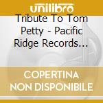 Tribute To Tom Petty - Pacific Ridge Records Tribute To Classic Rock cd musicale di Tribute To Tom Petty
