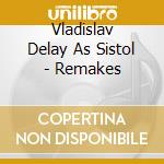 Vladislav Delay As Sistol - Remakes cd musicale di Vladislav Delay As Sistol