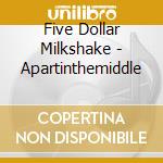 Five Dollar Milkshake - Apartinthemiddle cd musicale di Five Dollar Milkshake