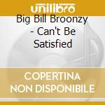 Big Bill Broonzy - Can't Be Satisfied cd