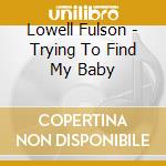 Lowell Fulson - Trying To Find My Baby cd musicale di Lowell Fulson