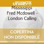 Mississippi Fred Mcdowell - London Calling cd musicale di Mississipp Mcdowell