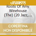 Roots Of Amy Winehouse (The) (20 Jazz, Blues And Soul Songs Which Inspired The Voice Of The Noughties) / Various cd musicale di Artisti Vari