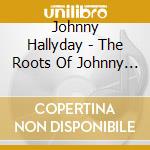 Johnny Hallyday - The Roots Of Johnny Hallyday cd musicale di Johnny Hallyday