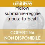 Mellow submarine-reggae tribute to beatl cd musicale di Artisti Vari
