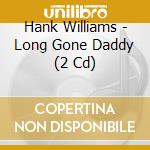 Hank Williams - Long Gone Daddy (2 Cd) cd musicale di Williams Hank