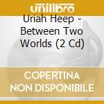 Uriah Heep - Between Two Worlds (2 Cd) cd musicale di URIAH HEEP