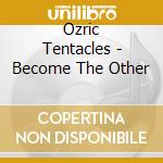 Ozric Tentacles - Become The Other cd musicale di Tentacles Ozric