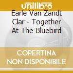 Earle Van Zandt Clar - Together At The Bluebird cd musicale di Steve/van zand Earle