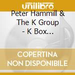 Peter Hammill & The K Group - K Box (4 Cd) cd musicale di Peter Hammill & The K Group