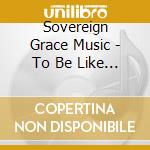 Sovereign Grace Music - To Be Like Jesus