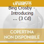 Bing Crosby - Introducing ... (3 Cd) cd musicale di Bing Crosby