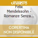 Felix Mendelssohn - Romanze Senza Parole Nn. 1>3, 6>8, 10>12, 14, 17, 18, 20, 22, 25, 27, 29, 30, 34 cd musicale di Felix Mendelssohn