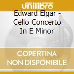 Edward Elgar - Cello Concerto In E Minor cd musicale di Edward Elgar