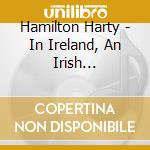 Hamilton Harty - In Ireland, An Irish Symphony, With Thewild Geese cd