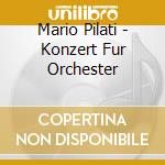 Mario Pilati - Konzert Fur Orchester cd musicale di Mario Pilati