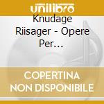 Knudage Riisager - Opere Per Pianoforte: Sonata Op.22, Four Pieces Op.33, Sonatine, .. cd musicale di Knudage Riisager