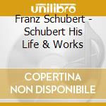 Franz Schubert - Schubert His Life & Works cd musicale di Franz Schubert