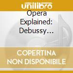 Opera Explained: Debussy Pelleas Et Melisande cd musicale di Claude Debussy