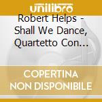 Robert Helps - Shall We Dance, Quartetto Con Pianoforte cd musicale di Robert Helps