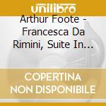 Arthur Foote - Francesca Da Rimini, Suite In Maggiore,serenade (estratti) cd musicale di Arthur Foote