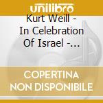 Kurt Weill - In Celebration Of Israel - Da Kurt Weill A Sholom Secunda cd musicale di ARTISTI VARI